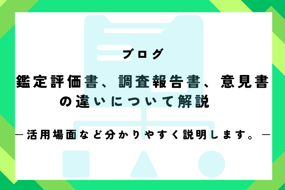 鑑定評価書、調査報告書、意見書の違いについて解説　－活用場面など分かりやすく説明します。－