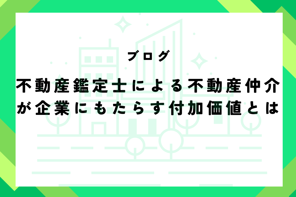 不動産鑑定士による不動産仲介が企業にもたらす付加価値とは