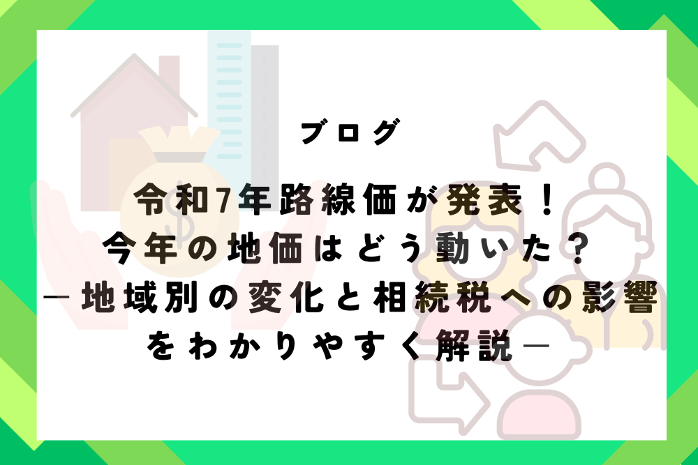 令和7年路線価が発表!今年の地価はどう動いた?|地域別の変化と相続税への影響をわかりやすく解説