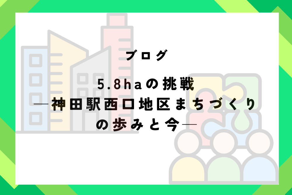 5.8haの挑戦──神田駅西口地区まちづくりの歩みと今