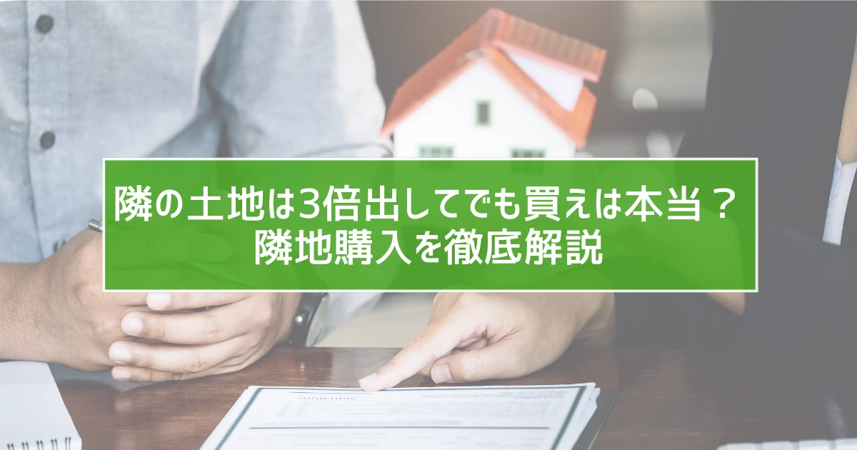 隣の土地は3倍出してでも買えは本当？隣地購入を徹底解説