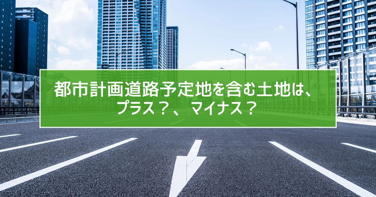 都市計画道路予定地を含む土地は、プラス？、マイナス？