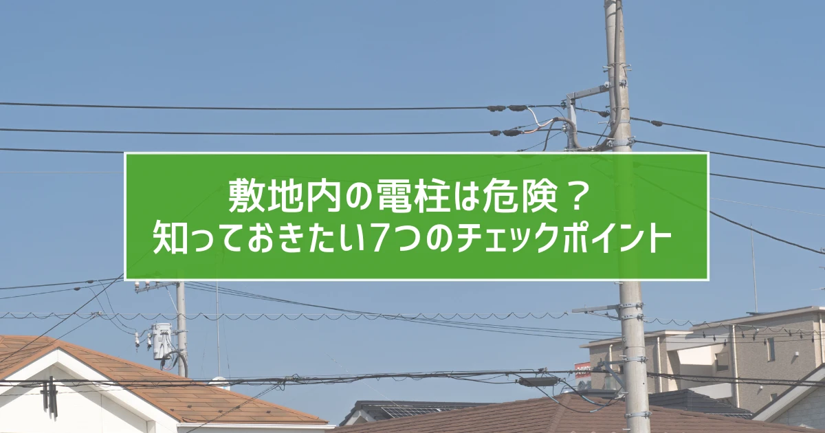 敷地内の電柱は危険？知っておきたい7つのチェックポイント