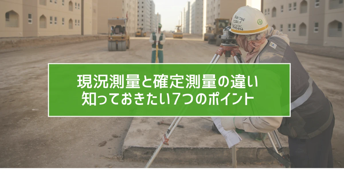 現況測量と確定測量の違い｜知っておきたい7つのポイント