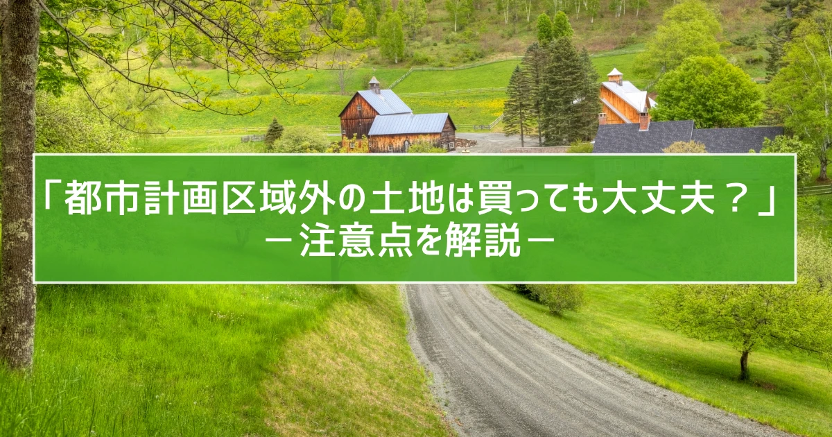 「都市計画区域外の土地は買っても大丈夫？」－注意点を解説－
