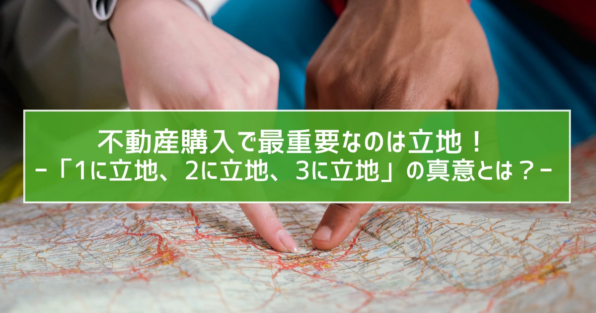 不動産購入で最重要なのは立地！　ー「1に立地、2に立地、3に立地」の真意とは？ー
